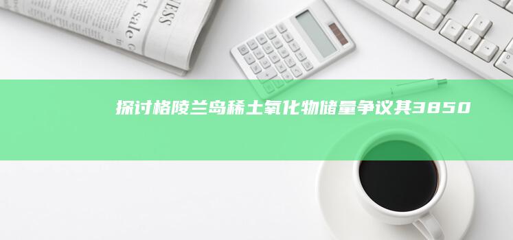 探讨：格陵兰岛稀土氧化物储量争议：其 3850 万吨储量能否成为世界总量的四分之一？